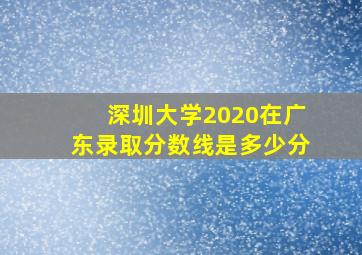 深圳大学2020在广东录取分数线是多少分