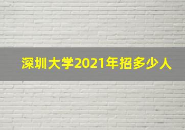 深圳大学2021年招多少人