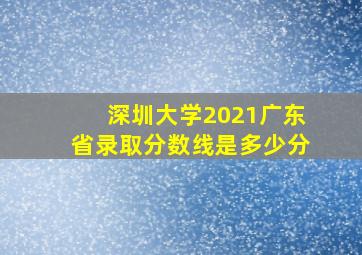 深圳大学2021广东省录取分数线是多少分