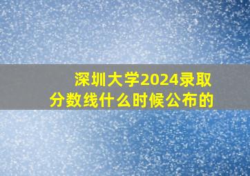 深圳大学2024录取分数线什么时候公布的