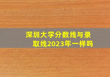 深圳大学分数线与录取线2023年一样吗