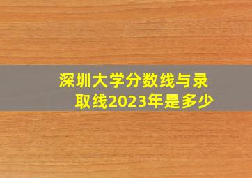 深圳大学分数线与录取线2023年是多少