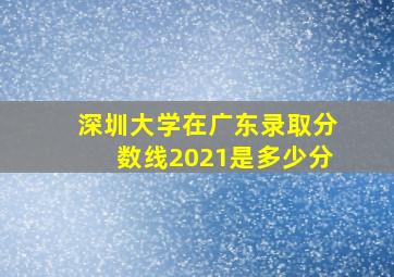 深圳大学在广东录取分数线2021是多少分