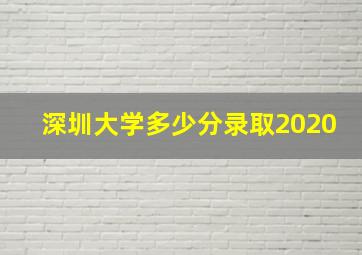 深圳大学多少分录取2020