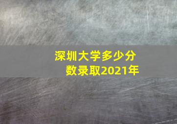 深圳大学多少分数录取2021年