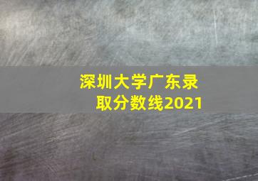 深圳大学广东录取分数线2021