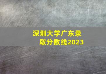 深圳大学广东录取分数线2023