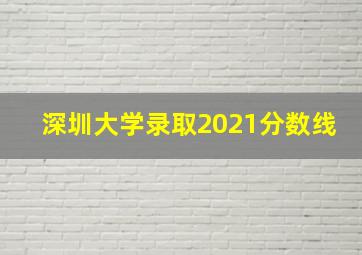 深圳大学录取2021分数线