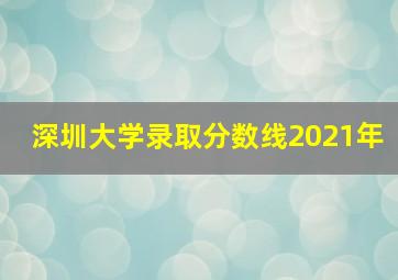 深圳大学录取分数线2021年