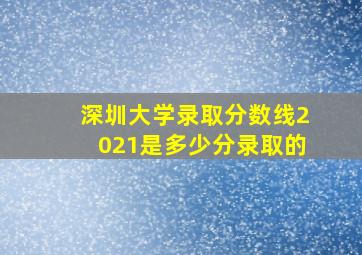 深圳大学录取分数线2021是多少分录取的