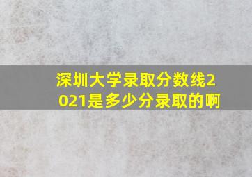 深圳大学录取分数线2021是多少分录取的啊