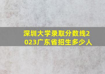 深圳大学录取分数线2023广东省招生多少人