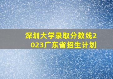 深圳大学录取分数线2023广东省招生计划