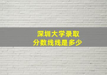 深圳大学录取分数线线是多少