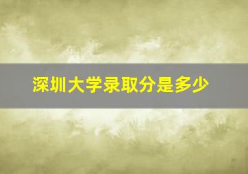 深圳大学录取分是多少