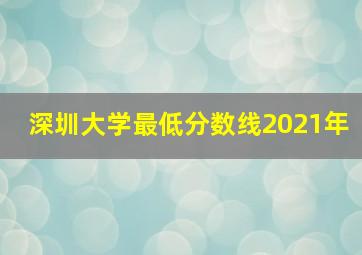 深圳大学最低分数线2021年