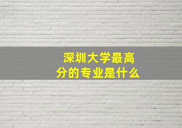 深圳大学最高分的专业是什么