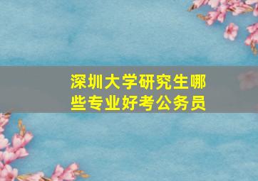 深圳大学研究生哪些专业好考公务员