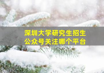 深圳大学研究生招生公众号关注哪个平台