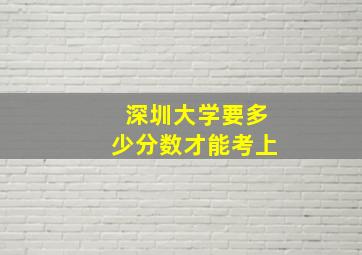 深圳大学要多少分数才能考上