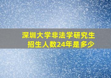 深圳大学非法学研究生招生人数24年是多少