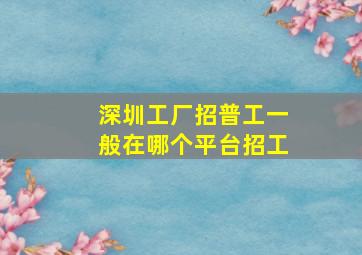 深圳工厂招普工一般在哪个平台招工