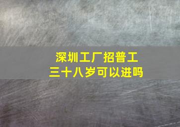 深圳工厂招普工三十八岁可以进吗