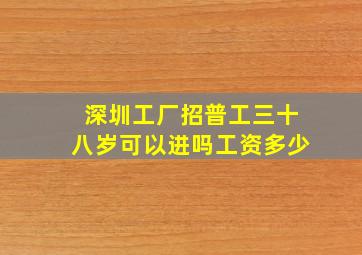 深圳工厂招普工三十八岁可以进吗工资多少