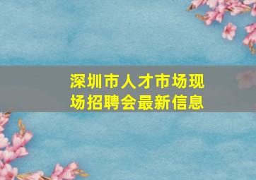 深圳市人才市场现场招聘会最新信息