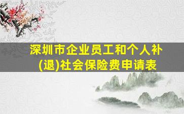 深圳市企业员工和个人补(退)社会保险费申请表