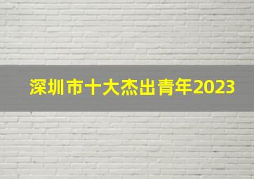 深圳市十大杰出青年2023