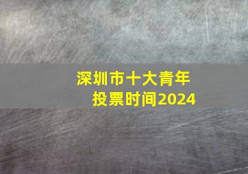 深圳市十大青年投票时间2024