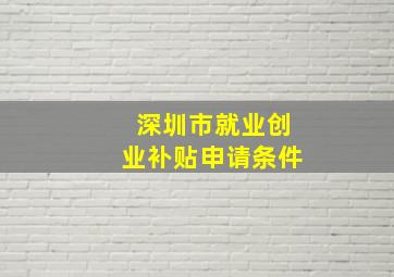 深圳市就业创业补贴申请条件