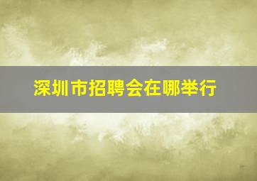 深圳市招聘会在哪举行