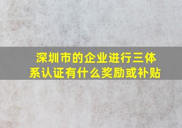 深圳市的企业进行三体系认证有什么奖励或补贴