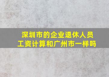 深圳市的企业退休人员工资计算和广州市一样吗