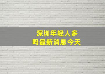 深圳年轻人多吗最新消息今天