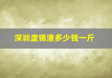 深圳废锡渣多少钱一斤