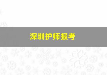 深圳护师报考