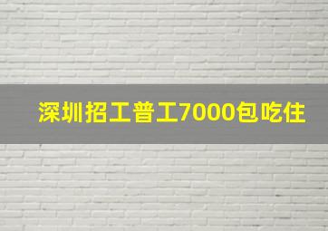 深圳招工普工7000包吃住