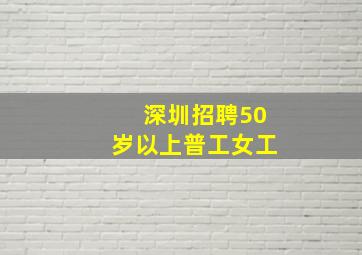 深圳招聘50岁以上普工女工