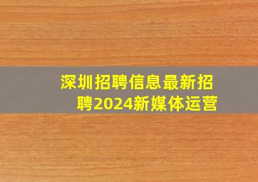 深圳招聘信息最新招聘2024新媒体运营