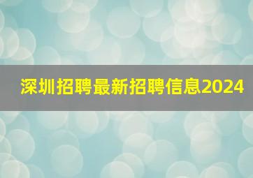 深圳招聘最新招聘信息2024