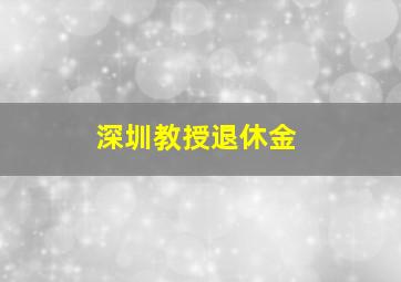 深圳教授退休金