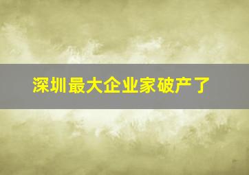 深圳最大企业家破产了