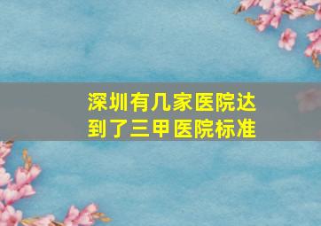 深圳有几家医院达到了三甲医院标准