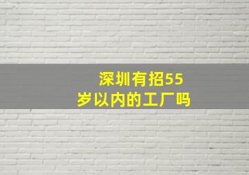 深圳有招55岁以内的工厂吗