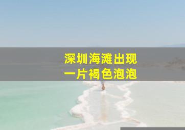 深圳海滩出现一片褐色泡泡