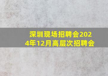 深圳现场招聘会2024年12月高层次招聘会