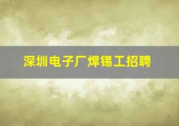 深圳电子厂焊锡工招聘